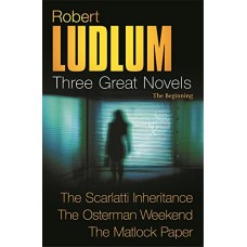 Robert Ludlum: Three Great Novels: The Beginning: The Scarlatti Inheritance, The Osterman Weekend, The Matlock Paper